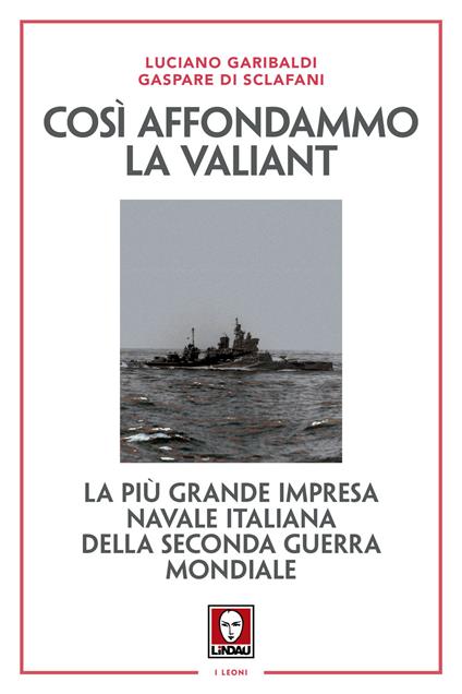 Così affondammo la Valiant. La più grande impresa navale italiana della seconda guerra mondiale. Nuova ediz. - Luciano Garibaldi,Gaspare Di Sclafani - copertina