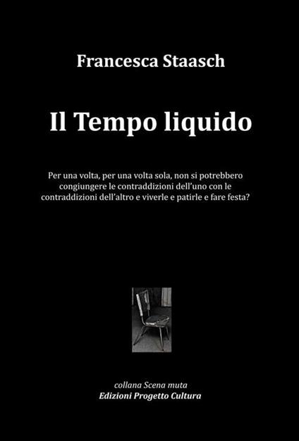 Il tempo liquido. Per una volta, per una volta sola, non si potrebbero congiungere le contraddizioni dell’uno con le contraddizioni dell’altro e viverle e patirle e fare festa? - Francesca Staasch - copertina