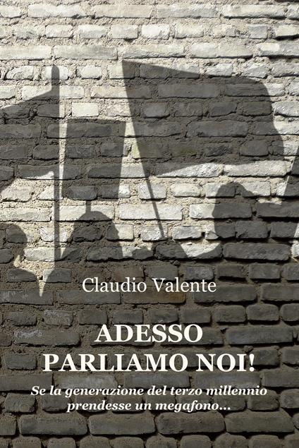 Adesso parliamo noi! Se la generazione del terzo millennio prendesse un megafono... - Claudio Valente - copertina