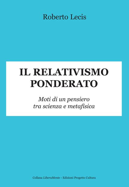 Il relativismo ponderato. Moti di un pensiero tra scienza e metafisica - Roberto Lecis - copertina