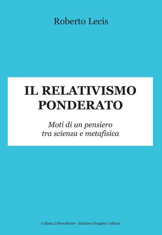 Il relativismo ponderato. Moti di un pensiero tra scienza e metafisica - Roberto Lecis - copertina