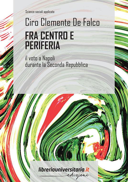 Fra centro e periferia. Il voto a Napoli durante la Seconda Repubblica - Ciro Clemente De Falco - copertina