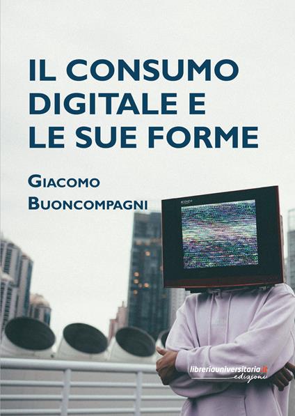 Il consumo digitale e le sue forme - Giacomo Buoncompagni - copertina