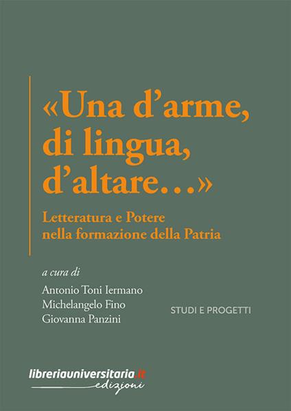 «Una d'arme, di lingua, d'altare…». Letteratura e potere nella formazione della Patria - Antonio Toni Iermano,Michelangelo Fino,Giovanna Panzini - copertina