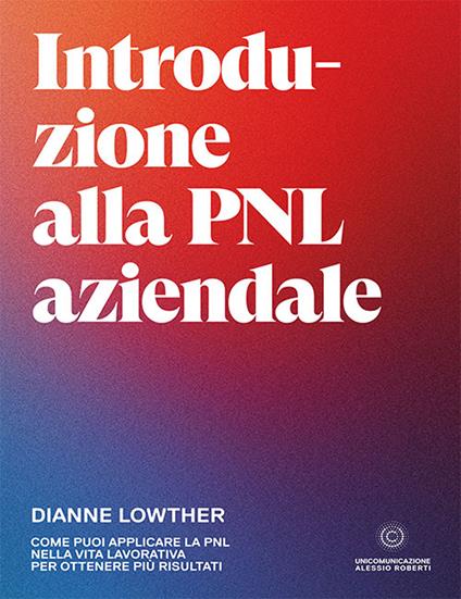 Introduzione alla PNL aziendale. Come puoi applicare la PNL nella vita lavorativa per ottenere più risultati - Dianne Lowther - copertina