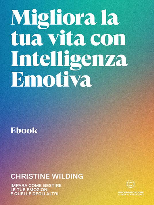 Migliora la tua vita con l'intelligenza emotiva. Impara come gestire le tue emozioni - Christine Wilding - ebook