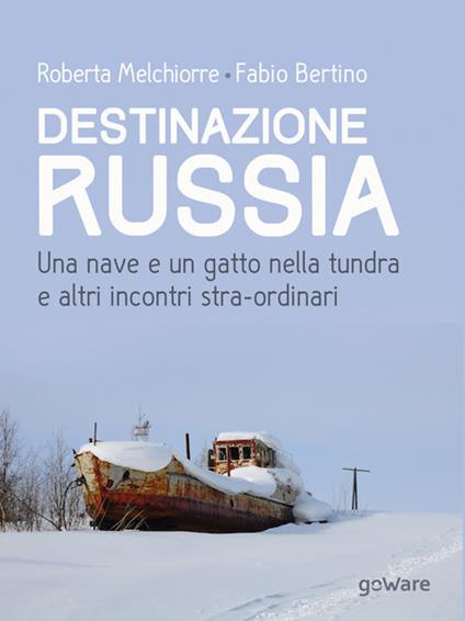 Destinazione Russia. Una nave e un gatto nella tundra e altri incontri stra-ordinari - Roberta Melchiorre,Fabio Bertino - copertina