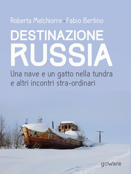 Destinazione Russia. Una nave e un gatto nella tundra e altri incontri stra-ordinari - Roberta Melchiorre,Fabio Bertino - copertina