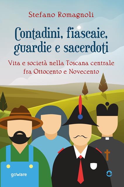 Contadini, fiascaie, guardie e sacerdoti. Vita e società nella Toscana centrale fra Ottocento e Novecento - Stefano Romagnoli - copertina