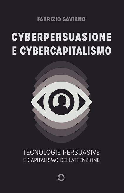 Cyberpersuasione e cybercapitalismo. Tecnologie persuasive e capitalismo dell'attenzione - Fabrizio Saviano - copertina