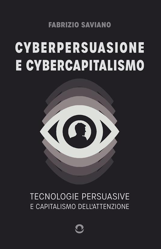 Cyberpersuasione e cybercapitalismo. Tecnologie persuasive e capitalismo dell'attenzione - Fabrizio Saviano - copertina