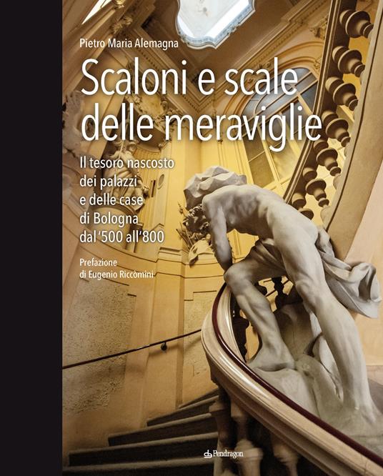 Scaloni e scale delle meraviglie. Il tesoro nascosto dei palazzi e delle case di Bologna dal '500 all''800. Ediz. illustrata - Pietro Maria Alemagna - copertina