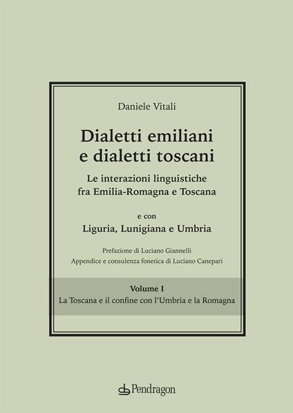 Dialetti emiliani e dialetti toscani. Dialetti emiliani e dialetti toscani. Le interazioni linguistiche fra Emilia-Romagna e Toscana e con Liguria, Lunigiana e Umbria. Vol. 1: La Toscana e il confine con l'Umbria e la Romagna - Daniele Vitali - copertina