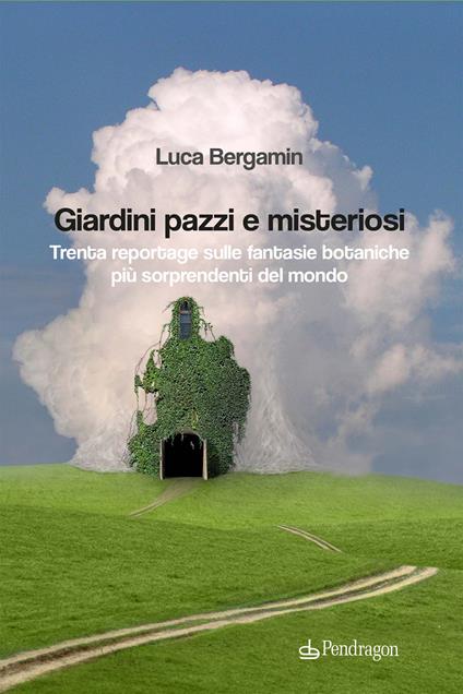 Giardini pazzi e misteriosi. Trenta reportage sulle fantasie botaniche più sorprendenti del mondo - Luca Bergamin - copertina