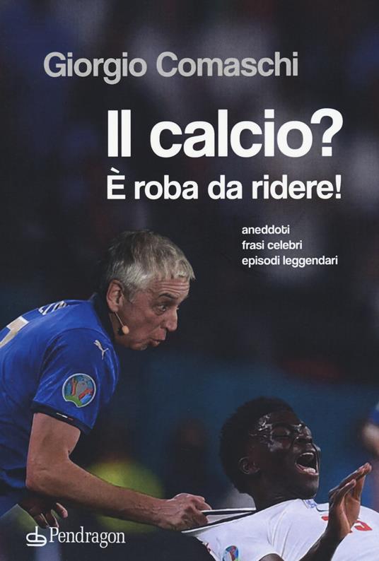 Il calcio? È roba da ridere. Aneddoti, frasi celebri, episodi leggendari... - Giorgio Comaschi - copertina