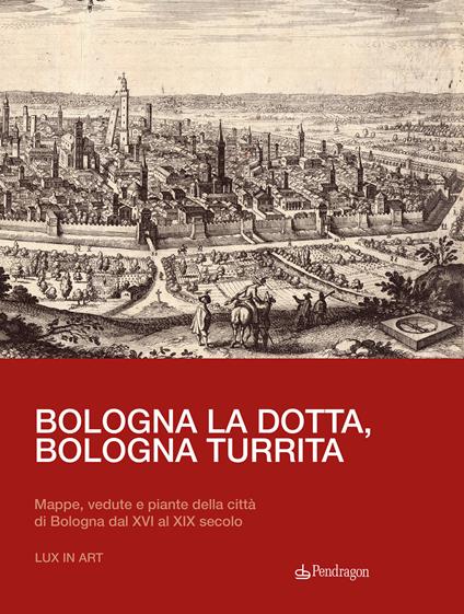 Bologna la dotta, Bologna turrita. Mappe, vedute e piante della città di Bologna dal XVI al XIX secolo - copertina