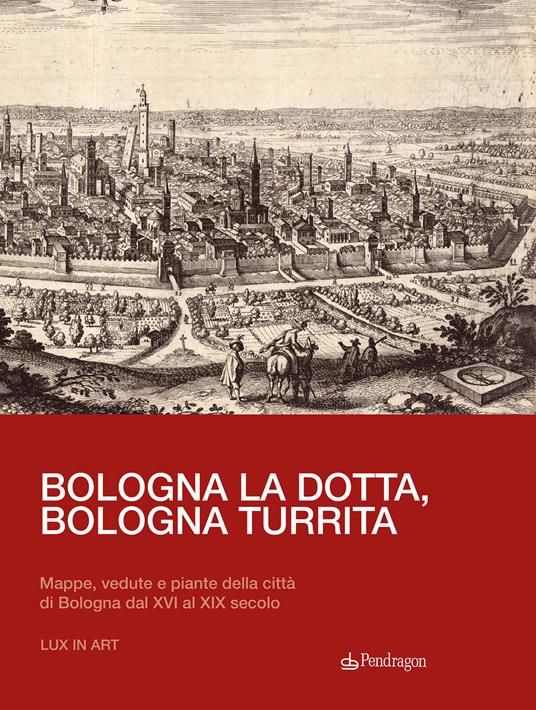 Bologna la dotta, Bologna turrita. Mappe, vedute e piante della città di Bologna dal XVI al XIX secolo - Jacopo Marcello Del Majno - copertina