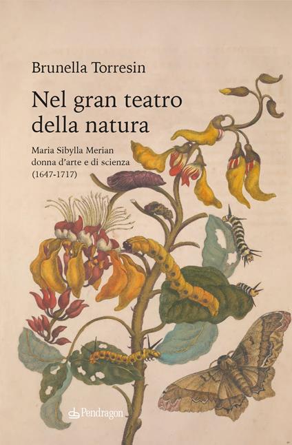 Nel gran teatro della natura. Maria Sibylla Merian donna d'arte e di scienza (1647-1717) - Brunella Torresin - copertina