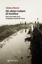 Gli ultimi indiani di bonifica. Racconti dalle terre strappate al grande fiume