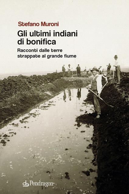 Gli ultimi indiani di bonifica. Racconti dalle terre strappate al grande fiume - Stefano Muroni - copertina