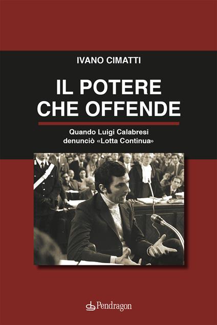 Il potere che offende. Quando Luigi Calabresi denunciò «Lotta Continua» - Ivano Cimatti - copertina