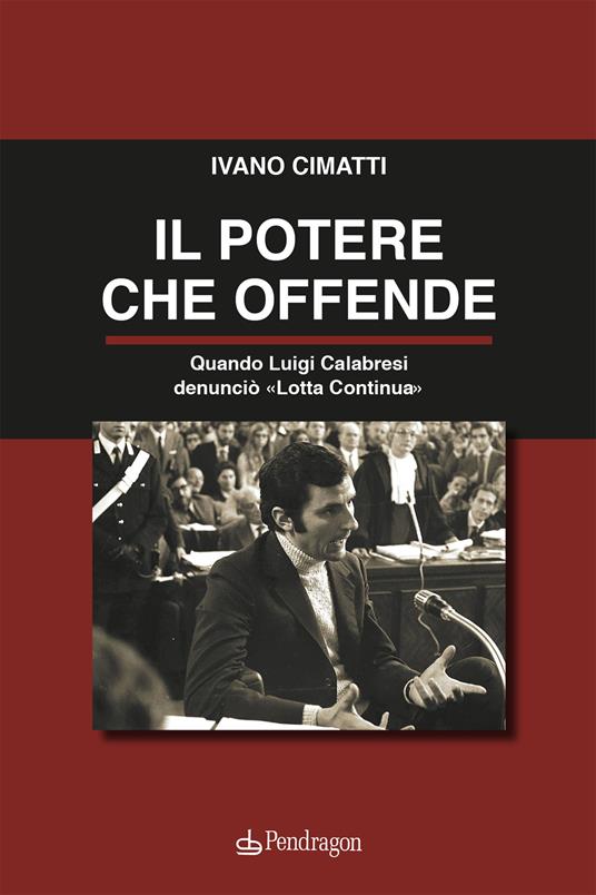 Il potere che offende. Quando Luigi Calabresi denunciò «Lotta Continua» - Ivano Cimatti - copertina