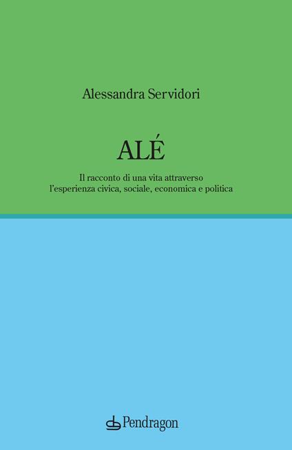 Alé. Il racconto di una vita attraverso l’esperienza civica, sociale, economica e politica - Alessandra Servidori - copertina