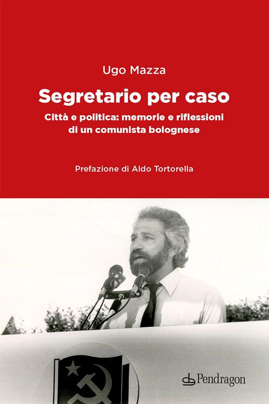 Segretario per caso. Città e politica: memorie e riflessioni di un comunista bolognese - Ugo Mazza - copertina