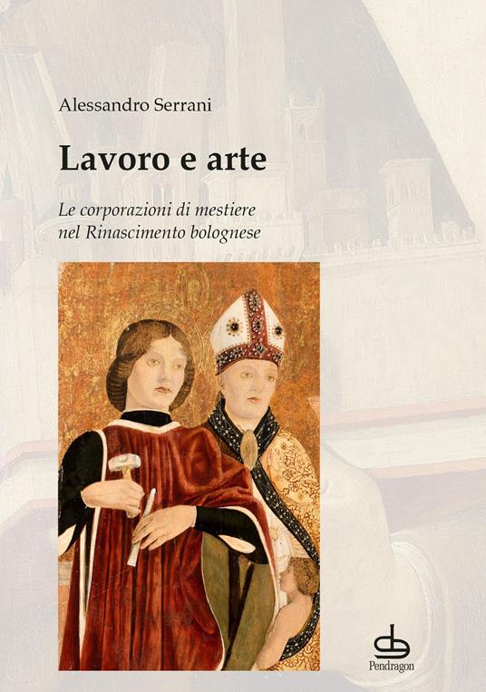 Lavoro e arte. Le corporazioni di mestiere nel Rinascimento bolognese - Alessandro Serrani - copertina