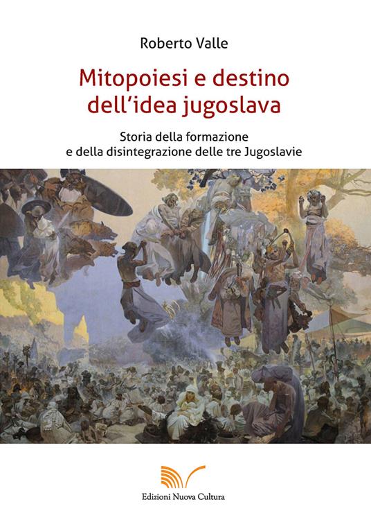 Mitopoiesi e destino dell'idea jugoslava. Storia della formazione e della disintegrazione delle tre Jugoslavie - Roberto Valle - copertina