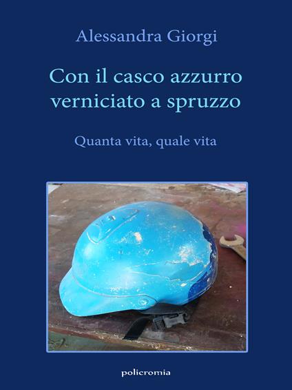 Con il casco azzurro verniciato a spruzzo. Quanta vita, quale vita - Alessandra Giorgi - copertina