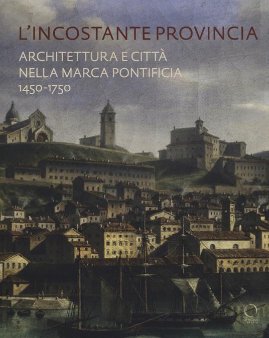 L'incostante provincia. Architettura e città nella marca pontificia 1450-1750 - copertina