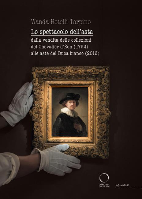 Lo spettacolo dell'asta. Dalla vendita delle collezioni del Chevalier d'Éon (1792) alle aste del Duca bianco (2016) - Wanda Rotelli Tarpino - copertina