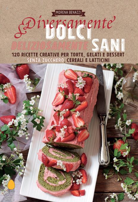 Diversamente dolci, deliziosamente sani. 120 ricette creative per torte, gelati e dessert senza zucchero, cereali e latticini - Morena Benazzi - copertina