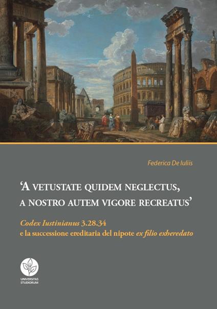 A vetustate quidem neglectus, a nostro autem vigore recreatus. «Codex Iustinianus» 3.28.34 e la successione ereditaria del nipote «ex filio exheredato» - F. De Iuliis - copertina