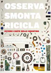 Libro Osserva, smonta, ricicla. Ovvero l'arte dello smonting. Ediz. a colori Roberta Barzaghi Emanuele Breveglieri Giulia Bernardelli