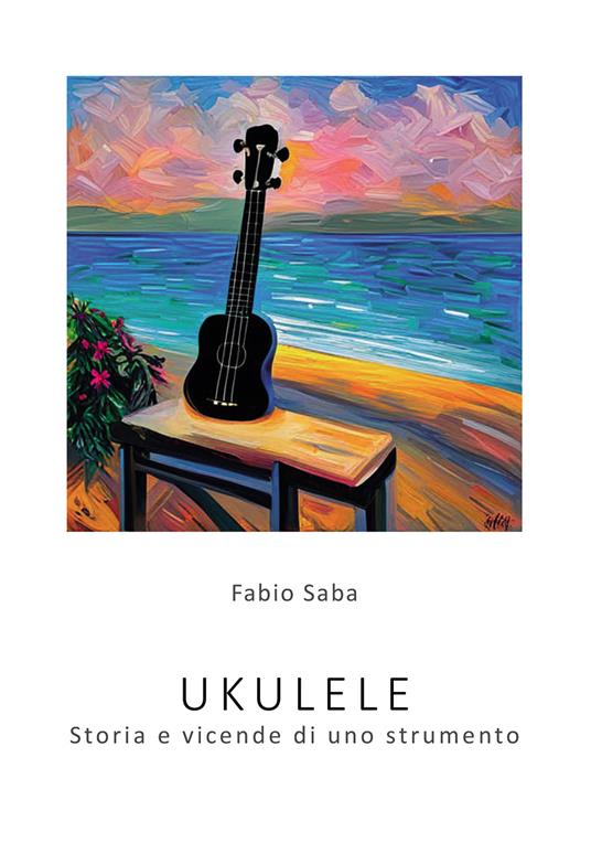 Ukulele. Storia e vicende di uno strumento. I segreti dello strumento più divertente del mondo. Con qualche curiosità - Fabio Saba - copertina