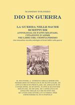 Dio in guerra. La guerra nelle sacre scritture. Antologia di fatti militari, citazioni d'arme nei libri del cristianesimo. Una innovativa raccolta antologica di brani biblici sulla guerra