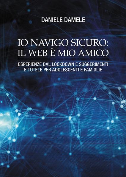 Io navigo sicuro il web è mio amico. Esperienze dal lockdown e suggerimenti e tutele per adolescenti e famiglie - Daniele Damele - copertina