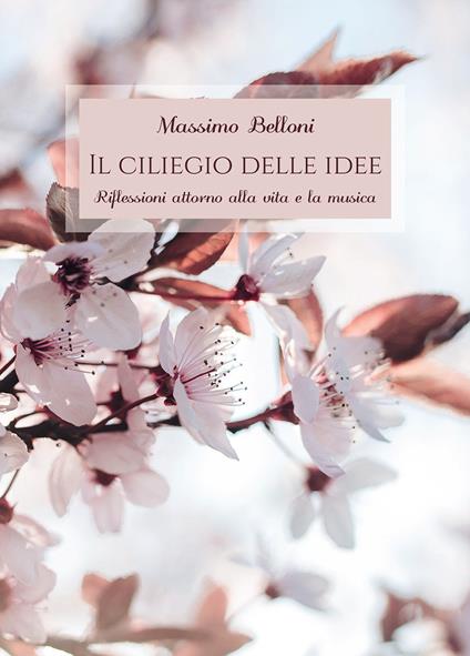 Il ciliegio delle idee. Riflessioni attorno alla vita e la musica - Massimo Belloni - copertina