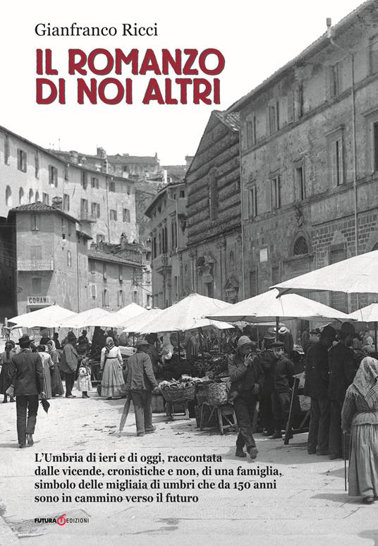 Il romanzo di noi altri. L'Umbria di ieri e di oggi, raccontata dalle vicende, cronistiche e non, di una famiglia, simbolo delle migliaia di umbri che da 150 anni sono in cammino verso il futuro - Gianfranco Ricci - copertina
