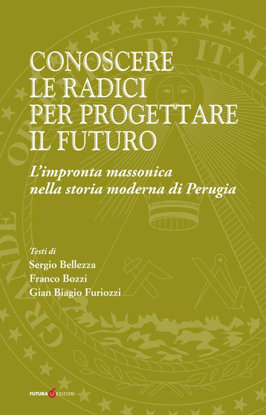 Conoscere le radici per progettare il futuro. L'impronta massonica nella storia moderna di Perugia - Sergio Bellezza,Franco Bozzi,Gian Biagio Furiozzi - copertina
