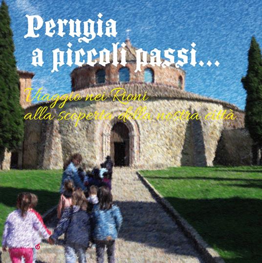 Perugia a piccoli passi... Viaggio nei Rioni alla scoperta della nostra città. L'arte ai tempi di dame e cavalieri... - copertina