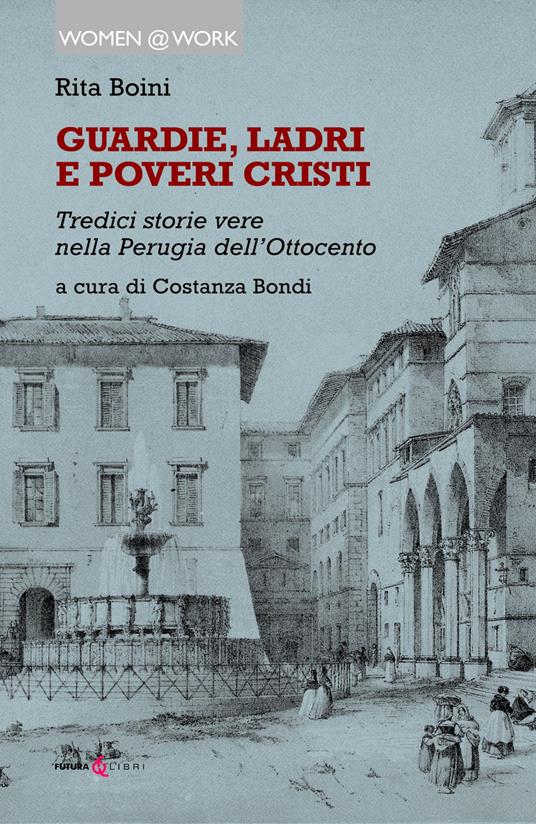 Guardie, ladri e poveri cristi. Tredici storie vere nella Perugia dell'Ottocento - Rita Boini - copertina