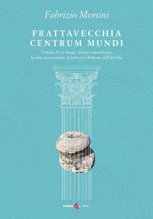 Frattavecchia centrum mundi. Notizie di un luogo, strane coincidenze, la mia conversione, la lotta col demone dell'invidia - Fabrizio Moroni - copertina