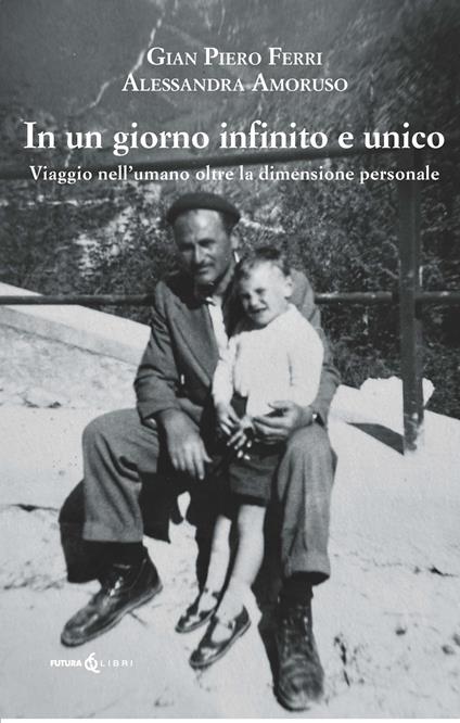 Un giorno infinito e unico. Viaggio nell'umano oltre la dimensione personale - Gian Piero Ferri,Alessandra Amoruso - copertina