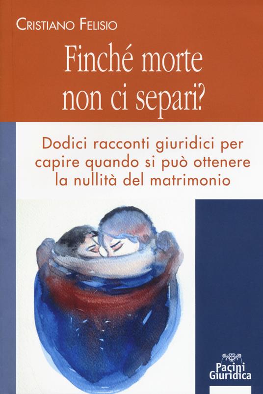 Finché morte non ci separi? Dodici racconti giuridici per capire quando si può otterene la nullità del matrimonio - Cristiano Felisio - copertina