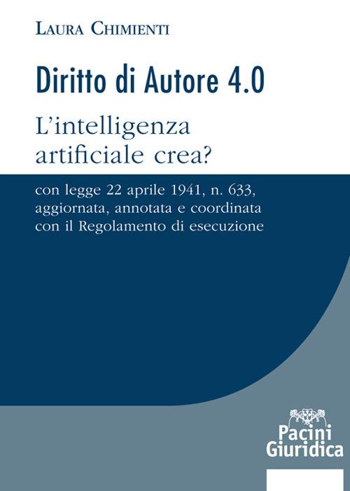 Diritto d'autore 4.0. L’intelligenza artificiale crea? Con Legge 22 aprile 1941, n. 633, aggiornata, annotata e coordinata con il Regolamento di esecuzione - Laura Chimienti - copertina