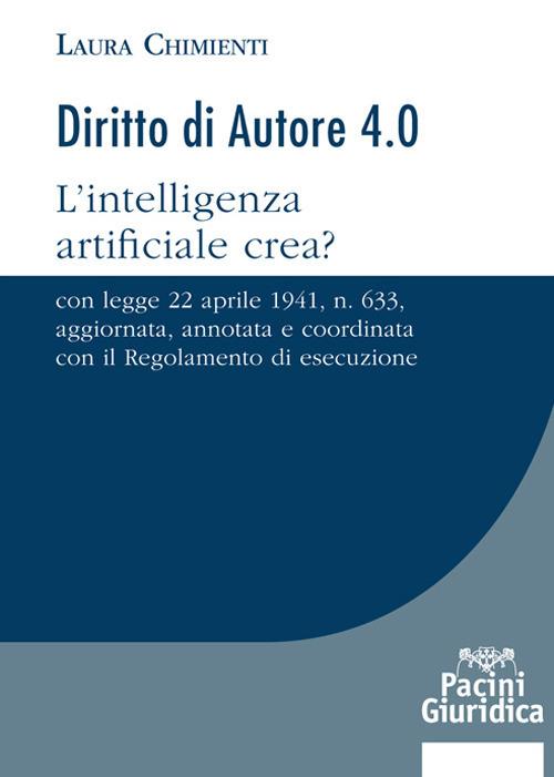 Diritto d'autore 4.0. L'intelligenza artificiale crea? Con Legge 22 aprile 1941, n. 633, aggiornata, annotata e coordinata con il Regolamento di esecuzione - Laura Chimienti - copertina