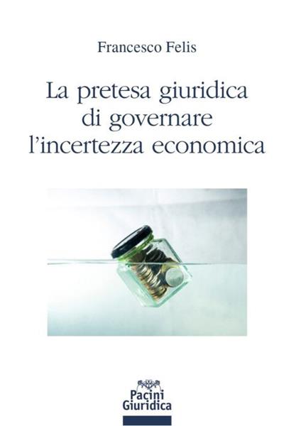La pretesa giuridica di governare l'incertezza economica - Francesco Felis - copertina